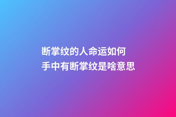 断掌纹的人命运如何 手中有断掌纹是啥意思